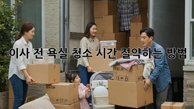 이사 전 욕실 청소, 시간 절약하는 방법!
